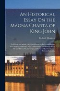 An Historical Essay On the Magna Charta of King John: To Which Are Added, the Great Charter in Latin and English, the Charters of Liberties and Confirmations, Granted by Henry Iii. and Edward I., the Original Charter of the Forests, and Various Authentic