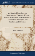 An Historical Essay Upon the Consecration of Churches. With an Account of the Forms and Ceremonies of Consecrations Among the Jews, Heathens, and Christians