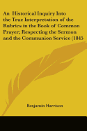 An Historical Inquiry Into the True Interpretation of the Rubrics in the Book of Common Prayer; Respecting the Sermon and the Communion Service (1845