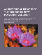 An Historical Memoir of the Colony of New Plymouth: From the Flight of the Pilgrims Into Holland in the Year 1608, to the Union of That Colony With Massachusetts in 1692; Volume 1