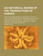 An Historical Review of the Transactions of Europe: From the Commencement of the War with Spain in 1739, to the Insurrection in Scotland in 1745 with Proceedings in Parliament and the Most Remarkable Domestick Occurrences During That Period; To Which Is