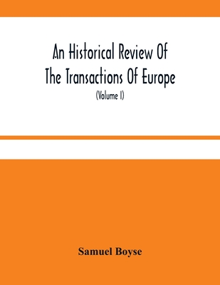 An Historical Review Of The Transactions Of Europe: From The Commencement Of The War With Spain In 1739, To The Insurrection In Scotland In 1745 With Proceedings In Parliament And The Most Remarkable Domestick Occurrences During That Period; To Which... - Boyse, Samuel