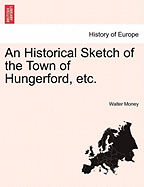 An Historical Sketch of the Town of Hungerford, Etc. - Money, Walter