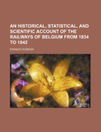 An Historical, Statistical, and Scientific Account of the Railways of Belgium from 1834 to 1842