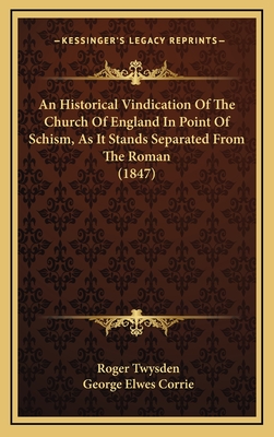 An Historical Vindication of the Church of England in Point of Schism, as It Stands Separated from the Roman (1847) - Twysden, Roger, Sir, and Corrie, George Elwes