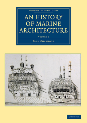 An History of Marine Architecture: Including an Enlarged and Progressive View of the Nautical Regulations and Naval History, Both Civil and Military, of All Nations, Especially of Great Britain - Charnock, John