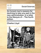 An Honest Man's Reasons for Declining to Take Any Part in the New Administration, in a Letter to the Marquis of ----