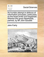 An Humble Attempt in Defence of Reformation Principles; Particularly on the Head of the Civil Magistrate. Wherein the Gross Falsehoods, ... Palmed, by MR John Goodlet