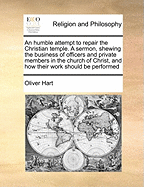 An Humble Attempt to Repair the Christian Temple. a Sermon, Shewing the Business of Officers and Private Members in the Church of Christ, and How Their Work Should Be Performed - Hart, Oliver