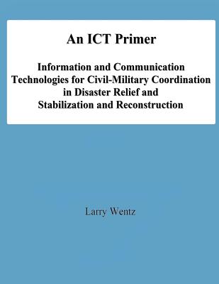 An ICT Primer: Information and Communication Technologies for Civil-Military Coordination in Disaster Relief and Stabilization and Reconstruction - University, National Defense, and Wentz, Larry