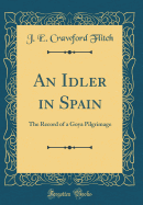 An Idler in Spain: The Record of a Goya Pilgrimage (Classic Reprint)