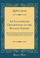 An Illustrated Description of the Russian Empire: A Embracing Its Geographical, Features, Political Divisions, Principal Cities and Towns, Population, Classes, Government, Resources, Commerce, Antiquities, Religion, Progress in Education, Literature, Art