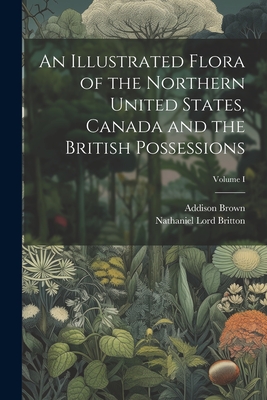 An Illustrated Flora of the Northern United States, Canada and the British Possessions; Volume I - Brown, Addison, and Britton, Nathaniel Lord