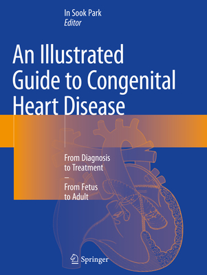 An Illustrated Guide to Congenital Heart Disease: From Diagnosis to Treatment - From Fetus to Adult - Park, In Sook (Editor)