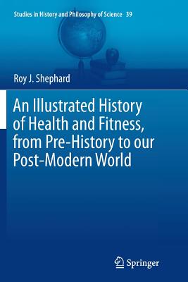 An Illustrated History of Health and Fitness, from Pre-History to Our Post-Modern World - Shephard, Roy J