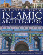 An Illustrated History of Islamic Architecture: An Introduction to the Architectural Wonders of Islam, from Mosques, Tombs and Mausolea to Gateways, Palaces and Citadels