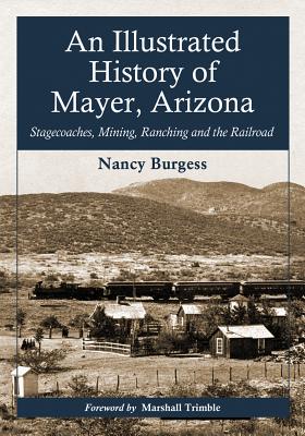 An Illustrated History of Mayer, Arizona: Stagecoaches, Mining, Ranching and the Railroad - Burgess, Nancy