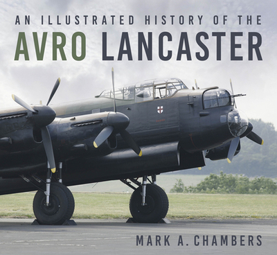 An Illustrated History of the Avro Lancaster - Chambers, Mark A.