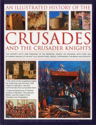 An Illustrated History of the Crusades and the Crusader Knights: The History, Myth and Romance of the Medieval Knight on Crusade, with Over 400 Stunning Images of the Battles, Adventures, Sieges, Fortresses, Triumphs and Defeats - Phillips, Charles, and Taylor, Craig