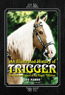 An Illustrated History of Trigger: The Lives and Legend of Roy Rogers Palomino