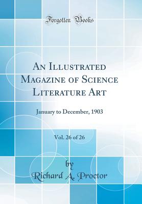 An Illustrated Magazine of Science Literature Art, Vol. 26 of 26: January to December, 1903 (Classic Reprint) - Proctor, Richard a