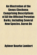 An Illustration of the Genus Cinchona: Comprising Descriptions of All the Officinal Peruvian Barks, Including Several New Species. Baron De Humboldt's Account of the Cinchona Forests of South America, and Laubert's Memoir On the Different Speies of Quinqu
