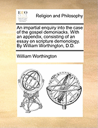 An Impartial Enquiry Into the Case of the Gospel Demoniacks: With an Appendix, Consisting of an Essay on Scripture Demonology