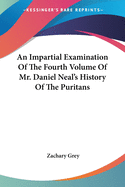 An Impartial Examination Of The Fourth Volume Of Mr. Daniel Neal's History Of The Puritans