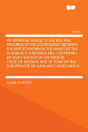 An Impartial Review of the Rise and Progress of the Controversy Between the Parties Known by the Names of the Federalists & Republicans, Containing an Investigation of the Radical Cause of Division; And of Some of the Subordinate or Auxiliary Causes... - Pettit, Charles