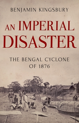 An Imperial Disaster: The Bengal Cyclone of 1876 - Kingsbury, Benjamin