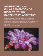 An Improved and Enlarged Edition of Biddle's Young Carpenter's Assistant; Being a Complete System of Architecture for Carpenters, Joiners, and Workmen in General, Adapted to the Style of Building in the United States Revised and Corrected, with Several...