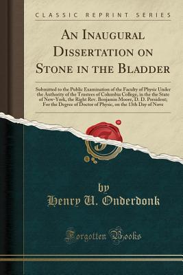 An Inaugural Dissertation on Stone in the Bladder: Submitted to the Public Examination of the Faculty of Physic Under the Authority of the Trustees of Columbia College, in the the State of New-York, the Right Rev. Benjamin Moore, D. D. President; For the - Onderdonk, Henry U