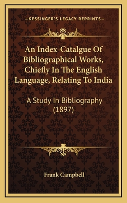 An Index-Catalgue of Bibliographical Works, Chiefly in the English Language, Relating to India: A Study in Bibliography (1897) - Campbell, Frank