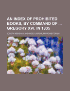 An Index of Prohibited Books, by Command of ... Gregory Xvi. in 1835