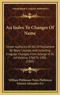 An Index to Changes of Name: Under Authority of Act of Parliament or Royal Licence and Including Irregular Changes from I George III to 64 Victoria, 1760 to 1901 (Classic Reprint)