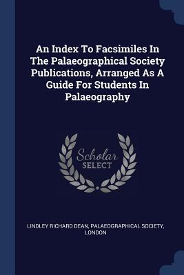 An Index To Facsimiles In The Palaeographical Society Publications, Arranged As A Guide For Students In Palaeography - Dean, Lindley Richard, and Society, Palaeographical, and London