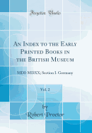 An Index to the Early Printed Books in the British Museum, Vol. 2: MDI-MDXX; Section I. Germany (Classic Reprint)
