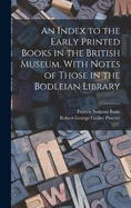 An Index to the Early Printed Books in the British Museum. With Notes of Those in the Bodleian Library