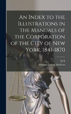 An Index to the Illustrations in the Manuals of the Corporation of the City of New York, 1841-1870 - Andrews, William Loring, and Valentine, D T 1801-1869