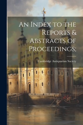 An Index to the Reports & Abstracts of Proceedings; - Cambridge Antiquarian Society (Cambri (Creator)