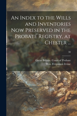 An Index to the Wills and Inventories Now Preserved in the Probate Registry, at Chester ...; 38 - Great Britain Court of Probate (Ches (Creator), and Irvine, Wm Fergusson (William Fergus (Creator)