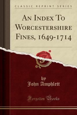An Index to Worcestershire Fines, 1649-1714 (Classic Reprint) - Amphlett, John