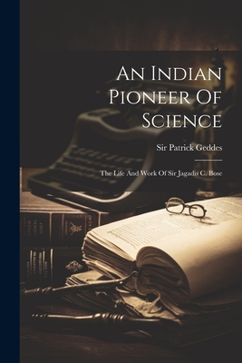 An Indian Pioneer Of Science: The Life And Work Of Sir Jagadis C. Bose - Geddes, Patrick, Sir