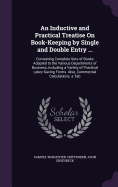 An Inductive and Practical Treatise On Book-Keeping by Single and Double Entry ...: Containing Complete Sets of Books Adapted to the Various Departments of Business, Including a Variety of Practical Labor-Saving Forms. Also, Commercial Calculations. a Tab