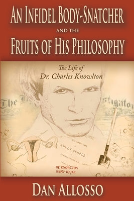 An Infidel Body-Snatcher and the Fruits of His Philosophy: The Life of Dr. Charles Knowlton - Allosso, Dan