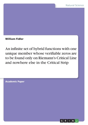 An infinite set of hybrid functions with one unique member whose verifiable zeros are to be found only on Riemann's Critical Line and nowhere else in the Critical Strip - Fidler, William