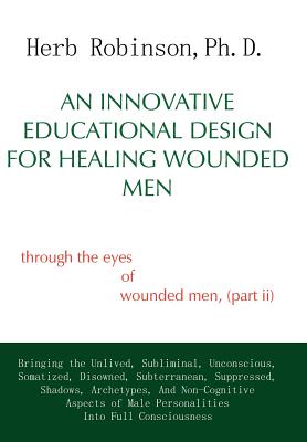 An Innovative Educational Design for Healing Wounded Men: Through the Eyes of Wounded Men, (Part II - Robinson, Herb Ph D