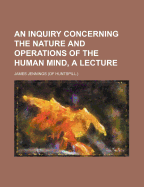 An Inquiry Concerning the Nature and Operations of the Human Mind, a Lecture