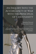 An inquiry into the accordancy of war with the principles of Christianity : and an examination of the philosophical reasoning by which it is defended, with observations on some of the causes of war and on some of its effects