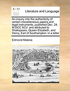 An Inquiry Into the Authenticity of Certain Miscellaneous Papers and Legal Instruments, Published Dec. 24, M DCC XCV. and Attributed to Shakspeare, Queen Elizabeth, and Henry, Earl of Southampton: In a Letter